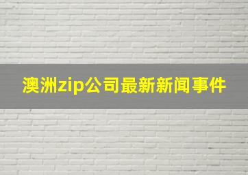 澳洲zip公司最新新闻事件