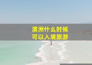 澳洲什么时候可以入境旅游