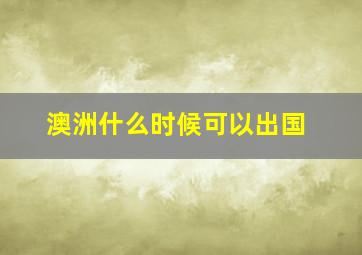 澳洲什么时候可以出国