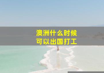 澳洲什么时候可以出国打工