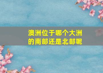 澳洲位于哪个大洲的南部还是北部呢