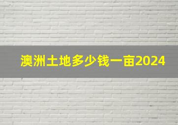 澳洲土地多少钱一亩2024