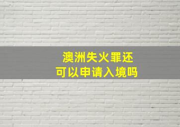 澳洲失火罪还可以申请入境吗