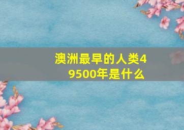 澳洲最早的人类49500年是什么