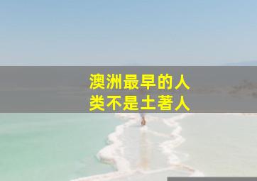 澳洲最早的人类不是土著人