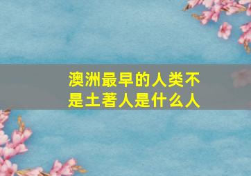 澳洲最早的人类不是土著人是什么人