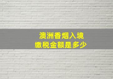 澳洲香烟入境缴税金额是多少