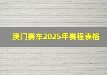 澳门赛车2025年赛程表格