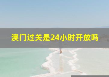 澳门过关是24小时开放吗