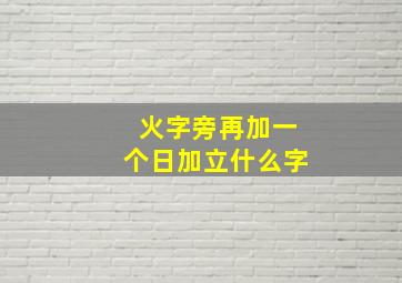 火字旁再加一个日加立什么字