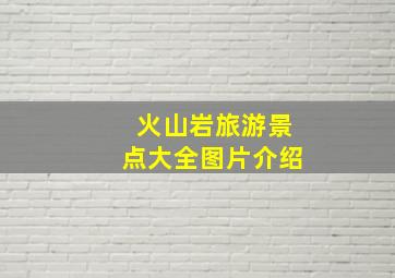 火山岩旅游景点大全图片介绍