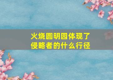 火烧圆明园体现了侵略者的什么行径