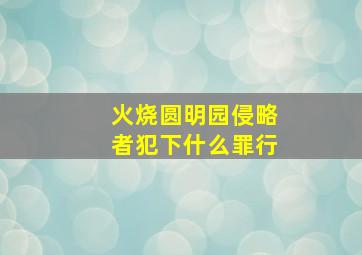 火烧圆明园侵略者犯下什么罪行