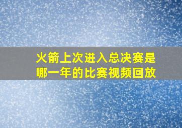 火箭上次进入总决赛是哪一年的比赛视频回放