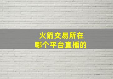 火箭交易所在哪个平台直播的