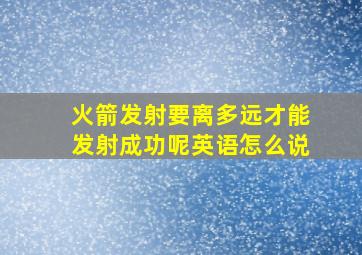 火箭发射要离多远才能发射成功呢英语怎么说