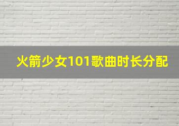 火箭少女101歌曲时长分配