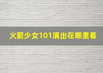 火箭少女101演出在哪里看