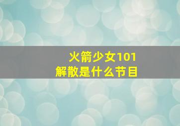 火箭少女101解散是什么节目