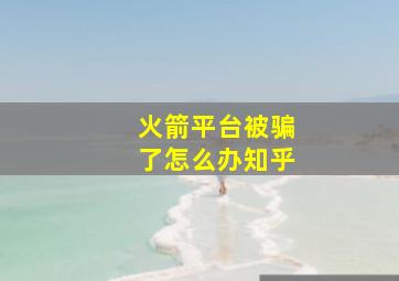 火箭平台被骗了怎么办知乎