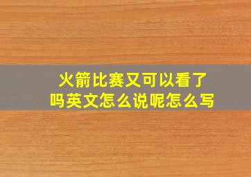 火箭比赛又可以看了吗英文怎么说呢怎么写