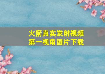 火箭真实发射视频第一视角图片下载