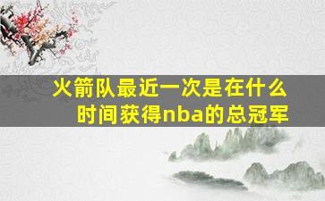 火箭队最近一次是在什么时间获得nba的总冠军