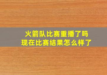 火箭队比赛重播了吗现在比赛结果怎么样了