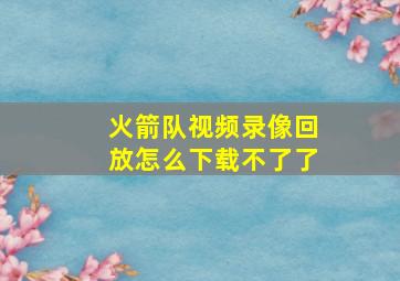 火箭队视频录像回放怎么下载不了了