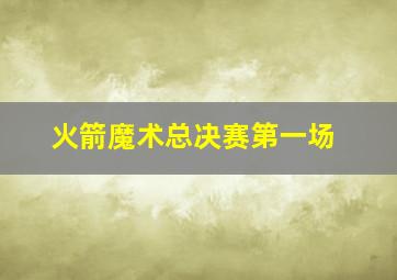 火箭魔术总决赛第一场