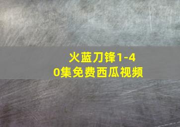 火蓝刀锋1-40集免费西瓜视频