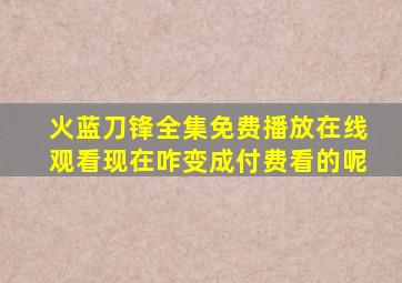 火蓝刀锋全集免费播放在线观看现在咋变成付费看的呢