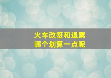 火车改签和退票哪个划算一点呢