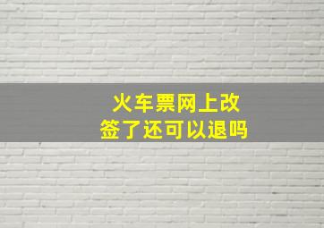 火车票网上改签了还可以退吗