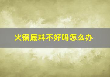 火锅底料不好吗怎么办