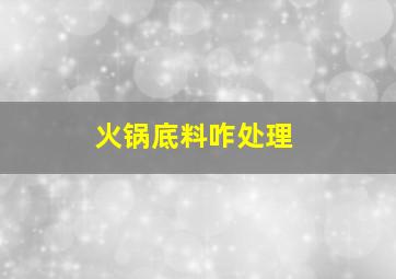 火锅底料咋处理