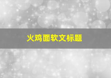 火鸡面软文标题