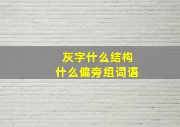 灰字什么结构什么偏旁组词语