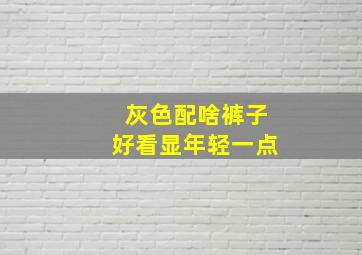 灰色配啥裤子好看显年轻一点