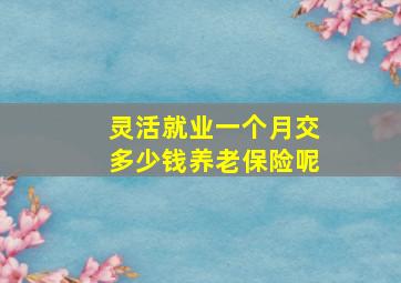 灵活就业一个月交多少钱养老保险呢