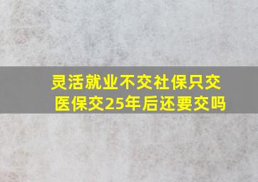 灵活就业不交社保只交医保交25年后还要交吗