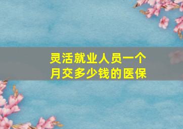 灵活就业人员一个月交多少钱的医保