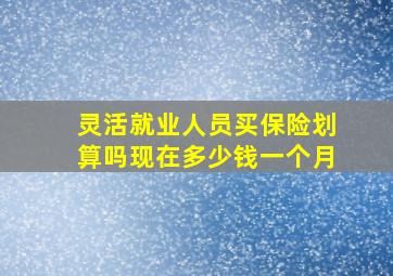 灵活就业人员买保险划算吗现在多少钱一个月