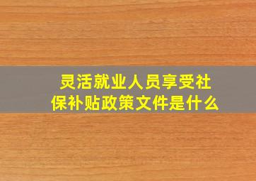 灵活就业人员享受社保补贴政策文件是什么