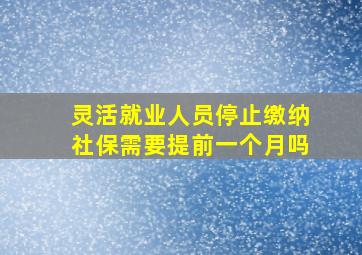 灵活就业人员停止缴纳社保需要提前一个月吗