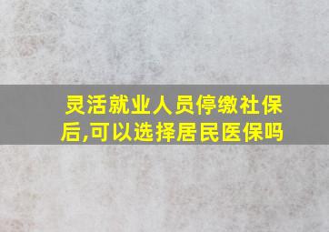 灵活就业人员停缴社保后,可以选择居民医保吗