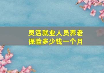 灵活就业人员养老保险多少钱一个月