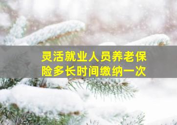 灵活就业人员养老保险多长时间缴纳一次