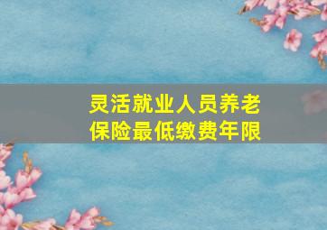 灵活就业人员养老保险最低缴费年限