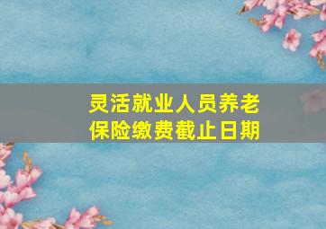 灵活就业人员养老保险缴费截止日期